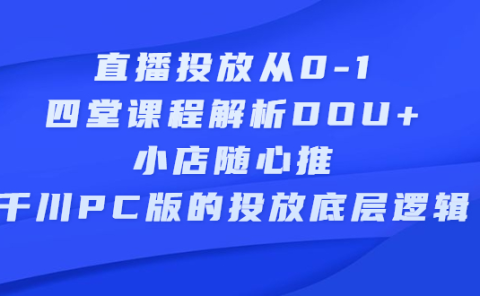 直播投放从0-1，四堂课程解析DOU+、小店随心推、千川PC版的投放底层逻辑