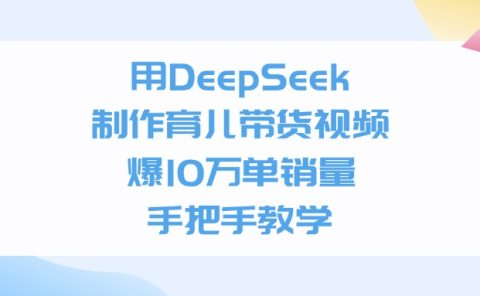 用DeepSeek制作，育儿带货视频，爆10万单销量，手把手教学