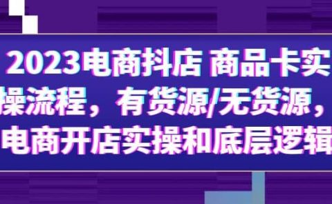 2023电商抖店 商品卡实操流程,有货源/无货源,电商开店实操和底层逻辑