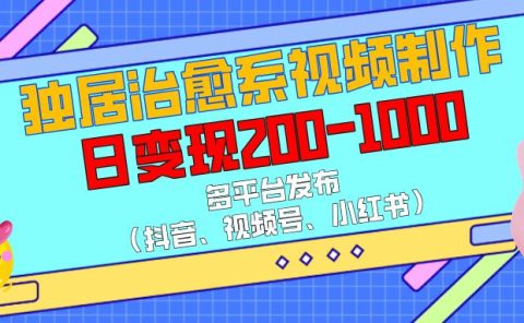独居治愈系视频制作,多平台发布(抖音、视频号、小红书),日变现200-1000