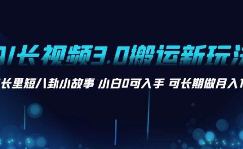 AI长视频3.0搬运新玩法 家长里短八卦小故事 小白0可入手 可长期做月入1w+