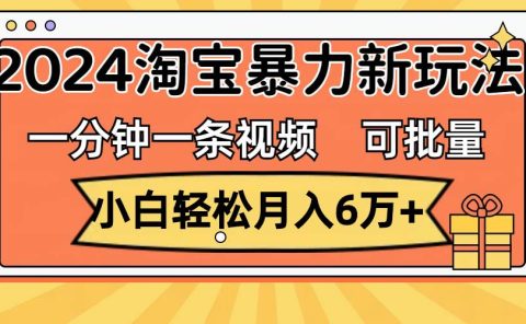 一分钟一条视频，小白轻松月入6万+，2024淘宝暴力新玩法，可批量放大收益