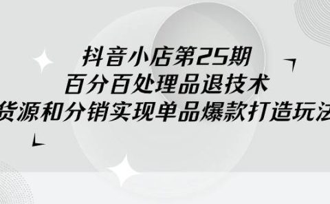 抖音小店-第25期，百分百处理品退技术，有货源和分销实现单品爆款打造玩法