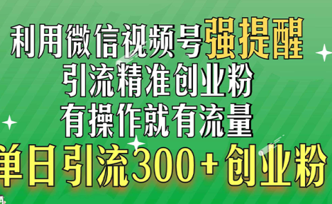 利用微信视频号“强提醒”功能,引流精准创业粉,有操作就有流量,单日引流300+创业粉