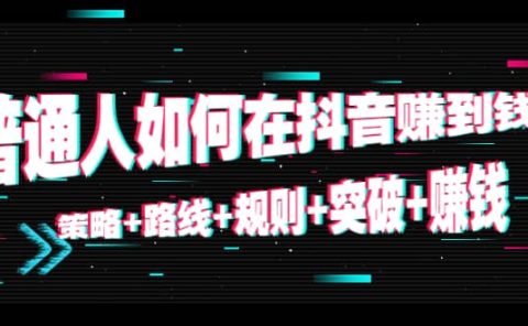 普通人如何在抖音赚到钱：策略+路线+规则+突破+赚钱（10节课）