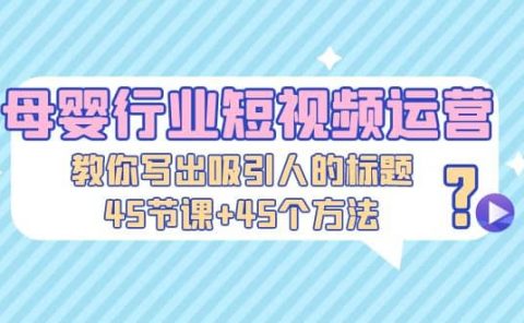 母婴行业短视频运营：教你写个吸引人的标题，45节课+45个方法