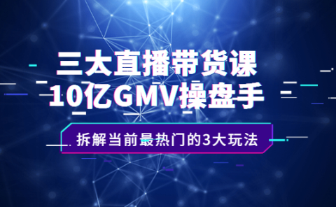 三大直播带货课：10亿GMV操盘手，拆解当前最热门的3大玩法