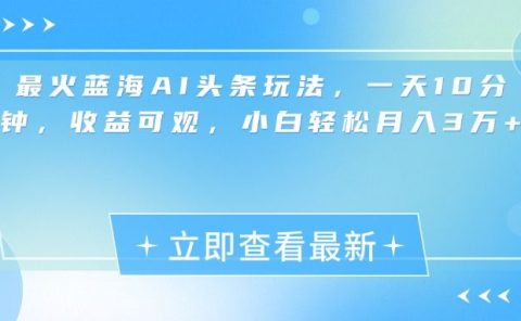 最新蓝海AI头条玩法，一天10分钟，收益可观，小白轻松月入3万+