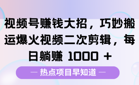 视频号赚钱大招，巧妙搬运爆火视频二次剪辑，每日躺赚 1000 +