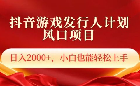 抖音游戏发行人风口项目，日入2000+，小白也可以轻松上手