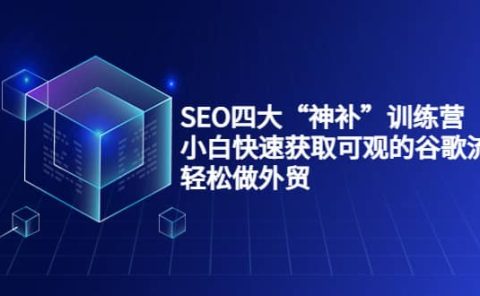 SEO四大“神补”训练营，小白快速获取可观的谷歌流量，轻松做外贸