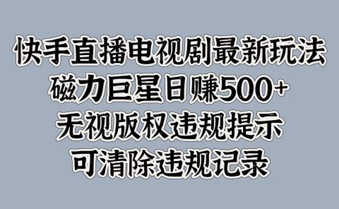 快手直播电视剧最新玩法,磁力巨星日赚500+,无视版权违规提示,可清除违规记录