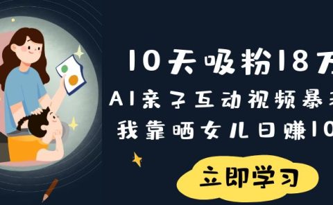 《10天吸粉18万!AI亲子互动视频暴利玩法,我靠晒女儿日赚1000+》