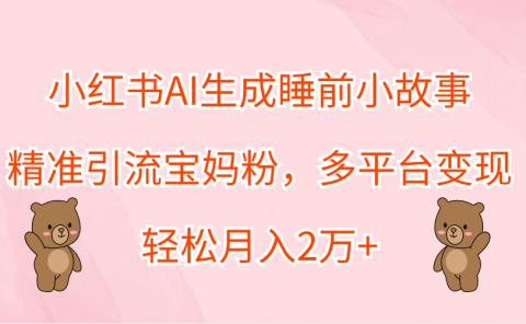 小红书AI生成睡前小故事，精准引流宝妈粉，轻松月入2万+，多平台变现