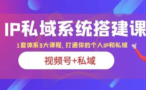IP私域 系统搭建课，视频号+私域 1套 体系 3大课程，打通你的个人ip私域
