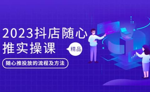 2023抖店随心推实操课，搞懂抖音小店随心推投放的流程及方法