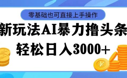 最新玩法AI暴力撸头条，零基础也可轻松日入3000+，当天起号，第二天见...