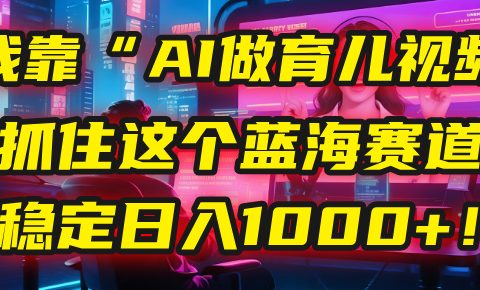 我靠“AI做育儿视频”，抓住这个蓝海赛道，稳定日入1000+！