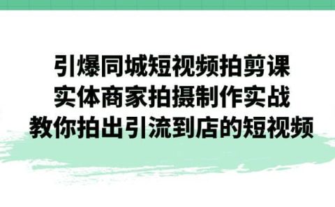 引爆同城-短视频拍剪课：实体商家拍摄制作实战，教你拍出引流到店的短视频