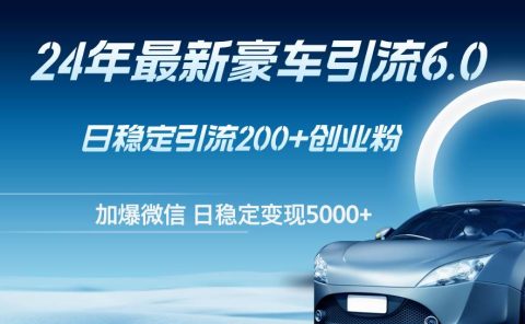 24年最新豪车引流6.0,日引500+创业粉,日稳定变现5000+