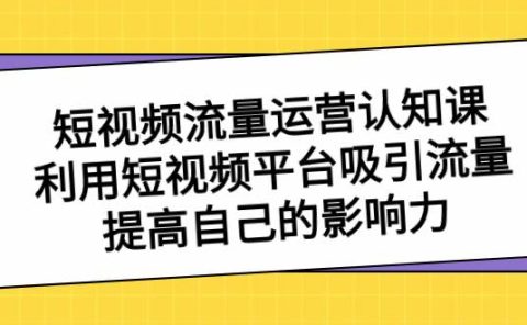 短视频流量-运营认知课，利用短视频平台吸引流量，提高自己的影响力