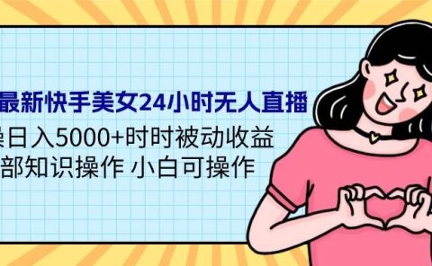 24年最新快手美女24小时无人直播 实操日入5000+时时被动收益 内部知识操...