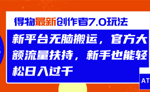 得物最新创作者7.0玩法，新平台无脑搬运，官方大额流量扶持，轻松日入过千