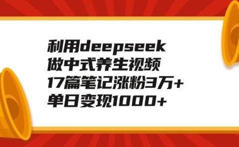 利用deepseek做中式养生视频,17篇笔记涨粉3万+,单日变现1000+