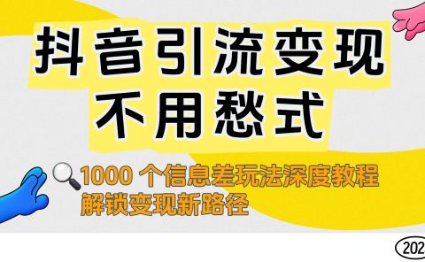 抖音引流变现不用愁！1000 个信息差玩法深度教程，解锁变现新路径