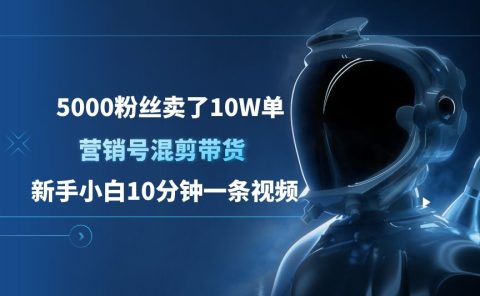 5000粉丝卖了10W单，营销号混剪带货，新手小白10分钟一条视频