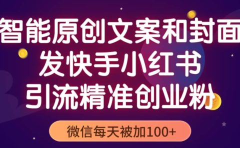智能原创封面和创业文案，快手小红书引流精准创业粉，微信每天被加100+