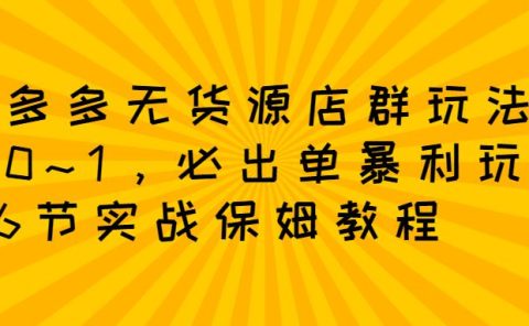 拼多多无货源店群玩法:从0~1,36节实战保姆教程,极速起店必出单