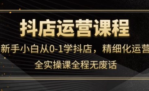 抖店运营，新手小白从0-1学抖店，精细化运营，全实操课全程无废话