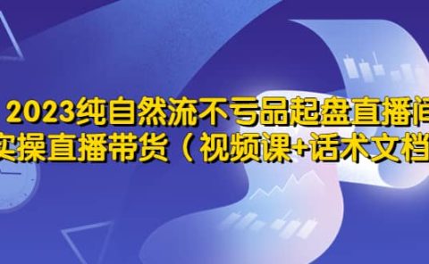 2023纯自然流不亏品起盘直播间，实操直播带货（视频课+话术文档）