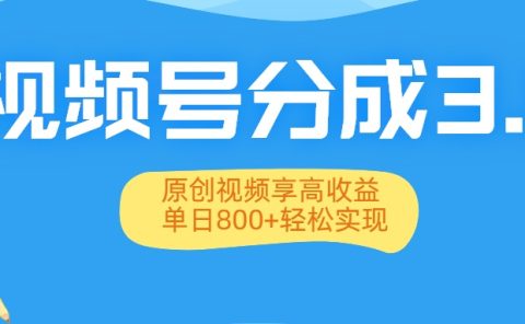 视频号分成3.0升级：原创视频享高收益，单日800+轻松实现