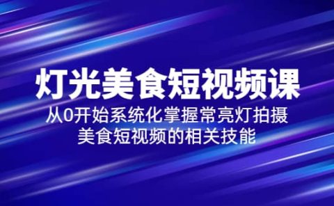2023灯光-美食短视频课，从0开始系统化掌握常亮灯拍摄美食短视频的相关技能