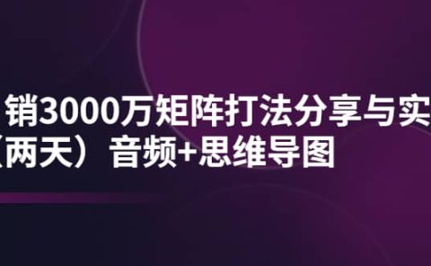 某线下培训：月销3000万矩阵打法分享与实操（两天）音频+思维导图