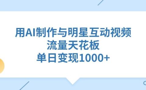 用AI制作与明星互动视频,流量天花板,单日变现1000+