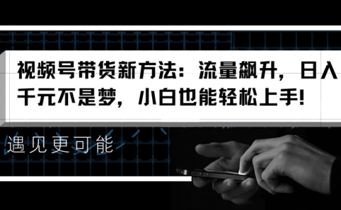 视频号带货新方法：流量飙升，日入千元不是梦，小白也能轻松上手！