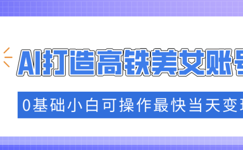 抓住流量密码快速涨粉,AI打造高铁美女账号,0基础小白可操作最快当天变现