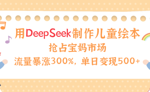 用Deepseek制作儿童绘本，流量暴涨300%，抢占宝妈儿童市场，单日变现500+！