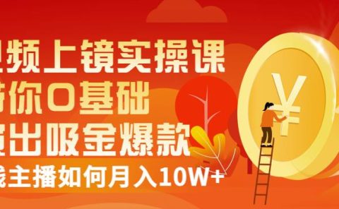 视频上镜实操课：带你0基础演出吸金爆款，赚钱主播如何月入10W+