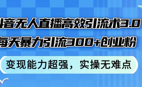 抖音无人直播高效引流术3.0,每天暴力引流300+创业粉,变现能力超强,...