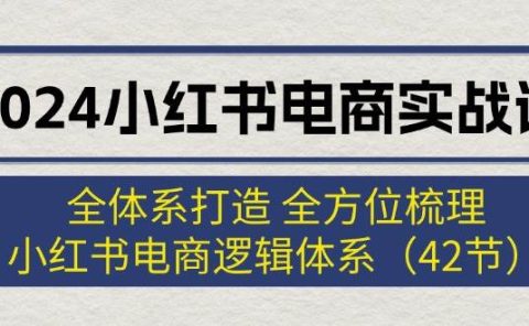 2024小红书电商实战课：全体系打造 全方位梳理 小红书电商逻辑体系 (42节)