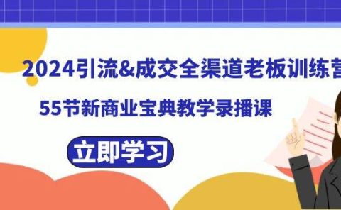 2024引流成交全渠道老板训练营，55节新商业宝典教学录播课