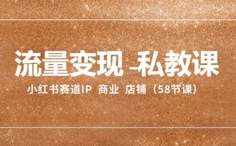 流量变现-私教课：小红书赛道IP  商业  店铺（58节课）