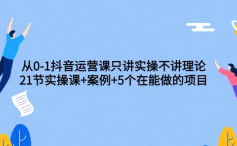 从0-1抖音运营课只讲实操不讲理论：21节实操课+案例+5个在能做的项目