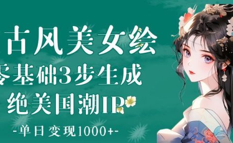 AI古风美女绘:零基础3步生成绝美国潮IP 单日变现1000+