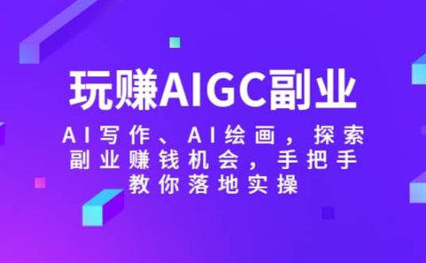 玩赚AIGC副业-AI写作、AI绘画，探索副业赚钱机会，手把手教你落地实操