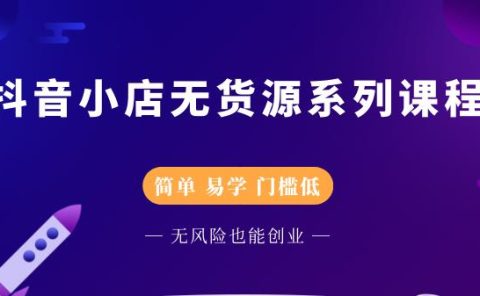 抖音小店无货源系列课程，简单，易学，门槛低